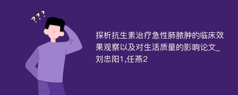 探析抗生素治疗急性肺脓肿的临床效果观察以及对生活质量的影响论文_刘忠阳1,任燕2