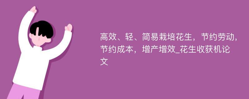 高效、轻、简易栽培花生，节约劳动，节约成本，增产增效_花生收获机论文