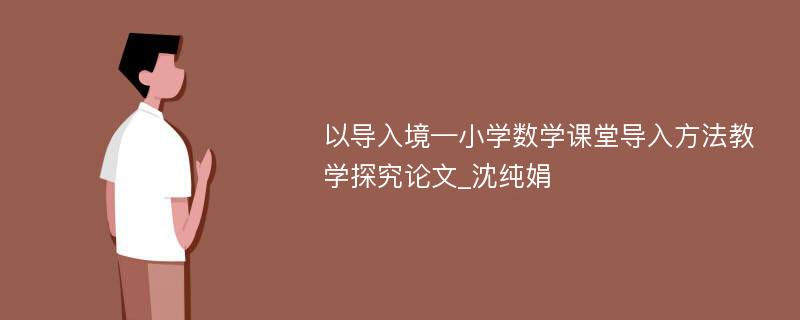 以导入境—小学数学课堂导入方法教学探究论文_沈纯娟