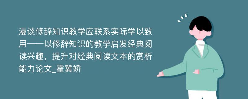 漫谈修辞知识教学应联系实际学以致用——以修辞知识的教学启发经典阅读兴趣，提升对经典阅读文本的赏析能力论文_霍冀娇