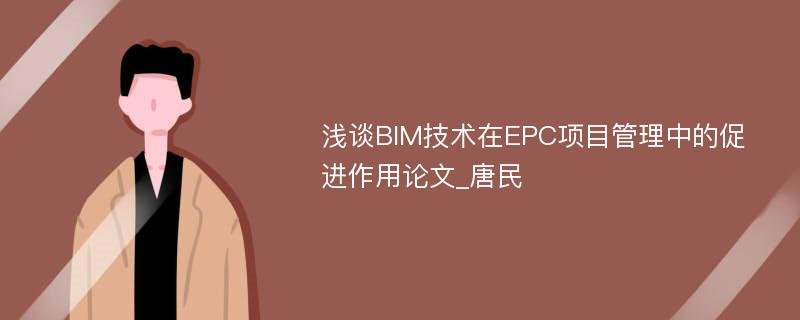 浅谈BIM技术在EPC项目管理中的促进作用论文_唐民