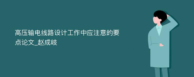 高压输电线路设计工作中应注意的要点论文_赵成岐