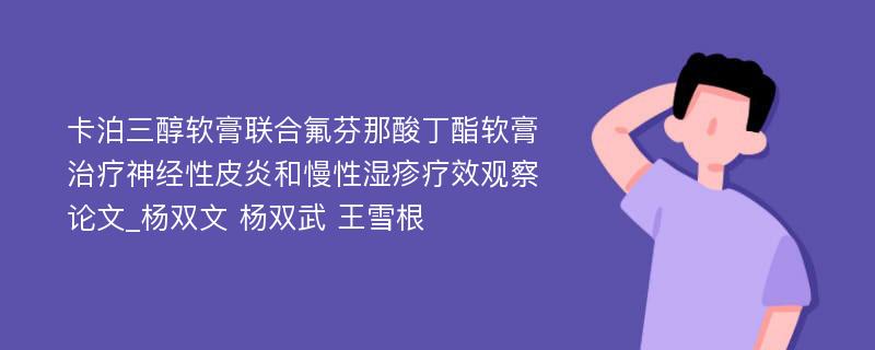 卡泊三醇软膏联合氟芬那酸丁酯软膏治疗神经性皮炎和慢性湿疹疗效观察论文_杨双文 杨双武 王雪根