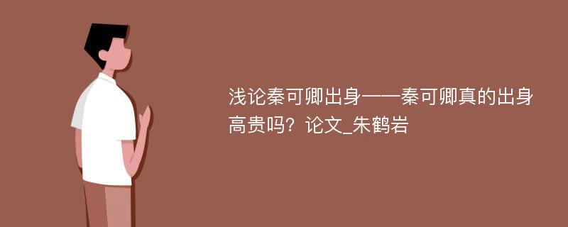 浅论秦可卿出身——秦可卿真的出身高贵吗？论文_朱鹤岩