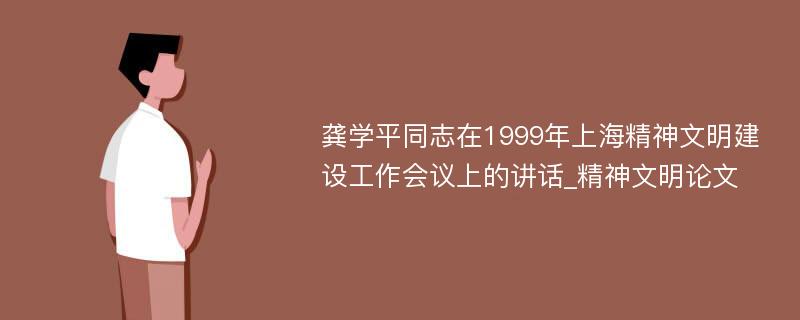 龚学平同志在1999年上海精神文明建设工作会议上的讲话_精神文明论文