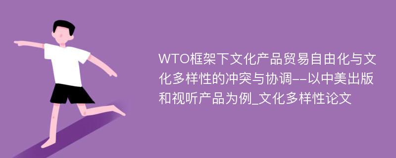 WTO框架下文化产品贸易自由化与文化多样性的冲突与协调--以中美出版和视听产品为例_文化多样性论文