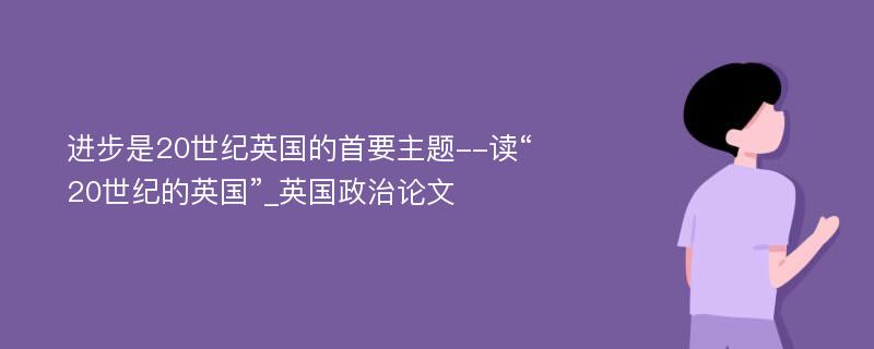 进步是20世纪英国的首要主题--读“20世纪的英国”_英国政治论文