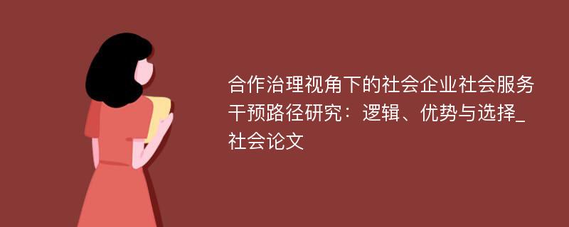 合作治理视角下的社会企业社会服务干预路径研究：逻辑、优势与选择_社会论文