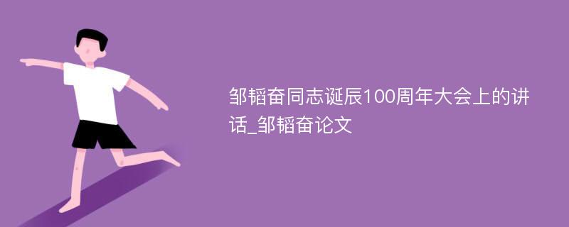 邹韬奋同志诞辰100周年大会上的讲话_邹韬奋论文