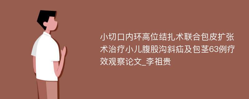 小切口内环高位结扎术联合包皮扩张术治疗小儿腹股沟斜疝及包茎63例疗效观察论文_李祖贵