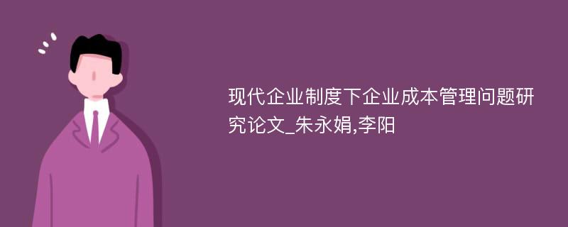 现代企业制度下企业成本管理问题研究论文_朱永娟,李阳