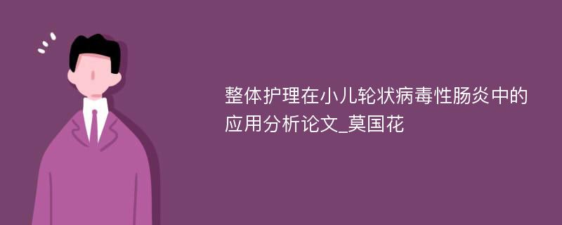 整体护理在小儿轮状病毒性肠炎中的应用分析论文_莫国花