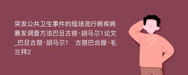 突发公共卫生事件的现场流行病疾病暴发调查方法巴旦古丽·胡马尔1论文_巴旦古丽·胡马尔1　古丽巴合提·毛兰拜2