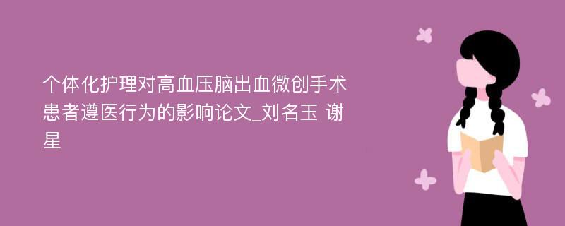 个体化护理对高血压脑出血微创手术患者遵医行为的影响论文_刘名玉 谢星