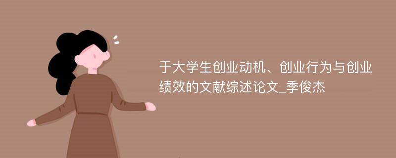 于大学生创业动机、创业行为与创业绩效的文献综述论文_季俊杰