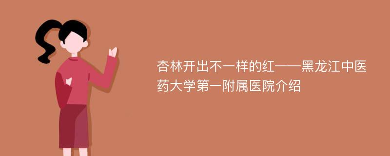 杏林开出不一样的红——黑龙江中医药大学第一附属医院介绍