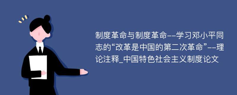 制度革命与制度革命--学习邓小平同志的“改革是中国的第二次革命”--理论注释_中国特色社会主义制度论文