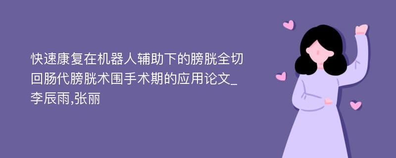 快速康复在机器人辅助下的膀胱全切回肠代膀胱术围手术期的应用论文_李辰雨,张丽