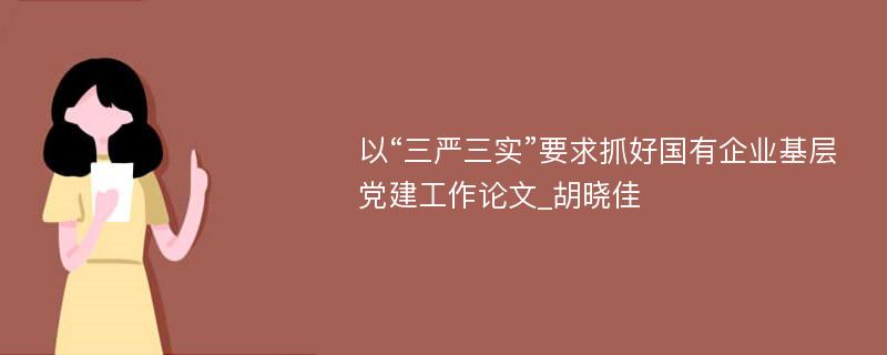 以“三严三实”要求抓好国有企业基层党建工作论文_胡晓佳