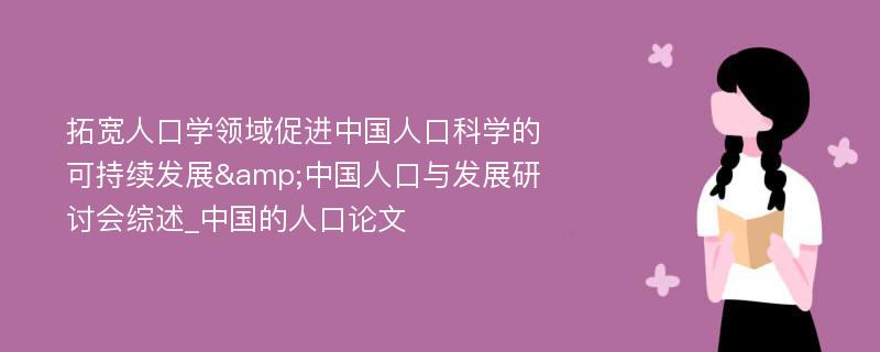 拓宽人口学领域促进中国人口科学的可持续发展&中国人口与发展研讨会综述_中国的人口论文