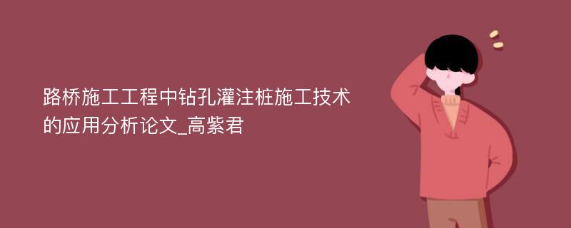 路桥施工工程中钻孔灌注桩施工技术的应用分析论文_高紫君