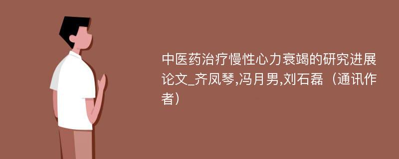 中医药治疗慢性心力衰竭的研究进展论文_齐凤琴,冯月男,刘石磊（通讯作者）