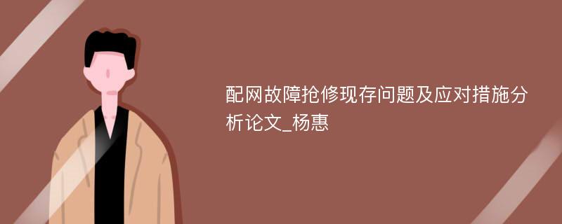 配网故障抢修现存问题及应对措施分析论文_杨惠