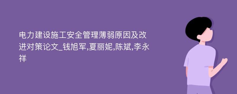 电力建设施工安全管理薄弱原因及改进对策论文_钱旭军,夏丽妮,陈斌,李永祥