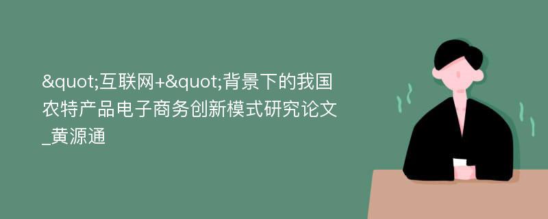 "互联网+"背景下的我国农特产品电子商务创新模式研究论文_黄源通