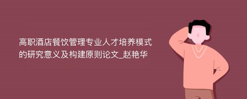 高职酒店餐饮管理专业人才培养模式的研究意义及构建原则论文_赵艳华