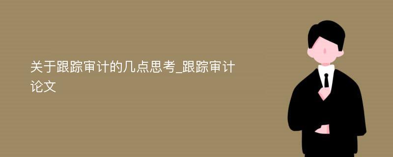 关于跟踪审计的几点思考_跟踪审计论文