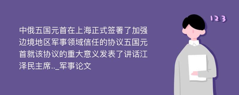 中俄五国元首在上海正式签署了加强边境地区军事领域信任的协议五国元首就该协议的重大意义发表了讲话江泽民主席.._军事论文