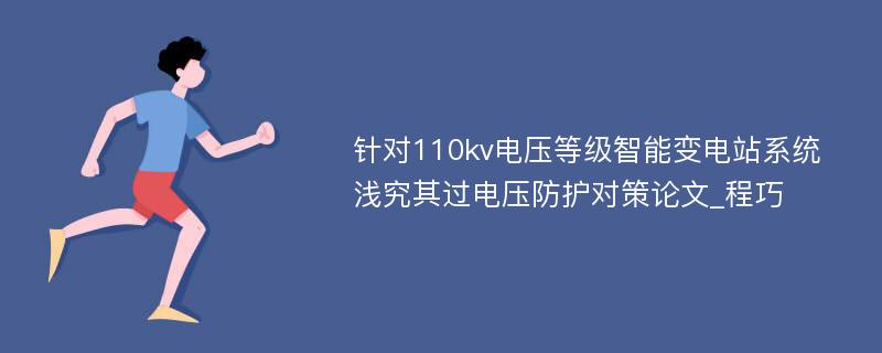 针对110kv电压等级智能变电站系统浅究其过电压防护对策论文_程巧