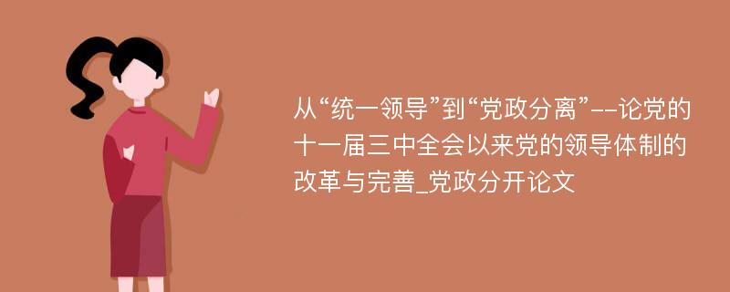 从“统一领导”到“党政分离”--论党的十一届三中全会以来党的领导体制的改革与完善_党政分开论文