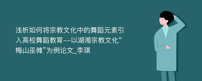 浅析如何将宗教文化中的舞蹈元素引入高校舞蹈教育--以湖湘宗教文化“梅山巫傩”为例论文_李琪