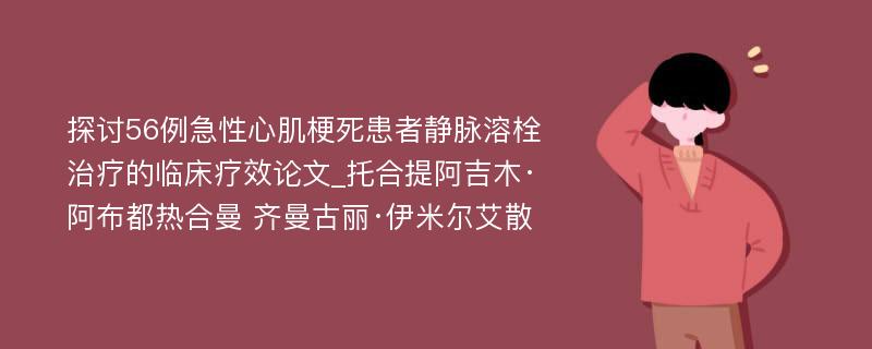 探讨56例急性心肌梗死患者静脉溶栓治疗的临床疗效论文_托合提阿吉木·阿布都热合曼 齐曼古丽·伊米尔艾散