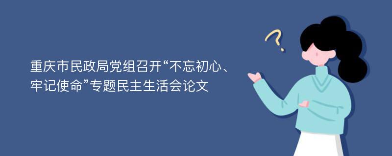 重庆市民政局党组召开“不忘初心、牢记使命”专题民主生活会论文