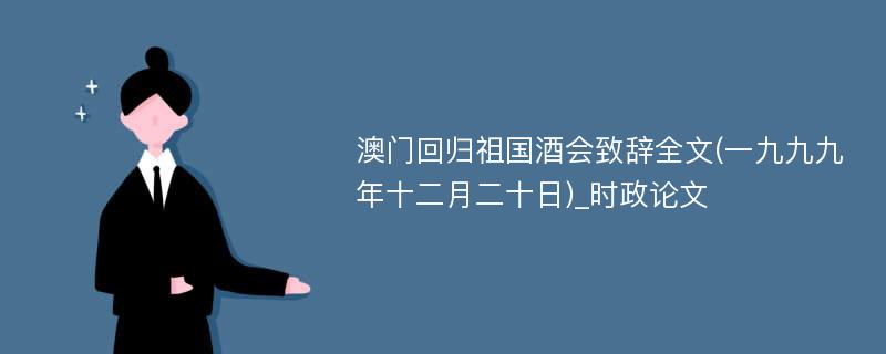 澳门回归祖国酒会致辞全文(一九九九年十二月二十日)_时政论文