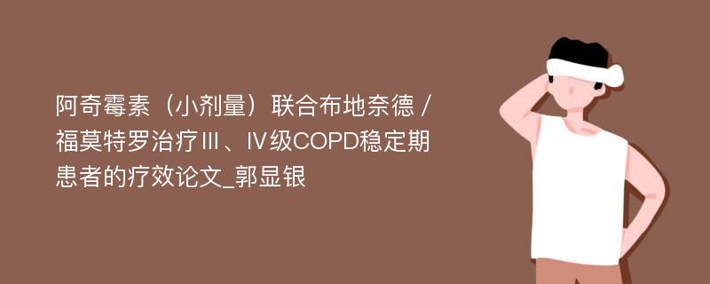 阿奇霉素（小剂量）联合布地奈德／福莫特罗治疗Ⅲ、Ⅳ级COPD稳定期患者的疗效论文_郭显银