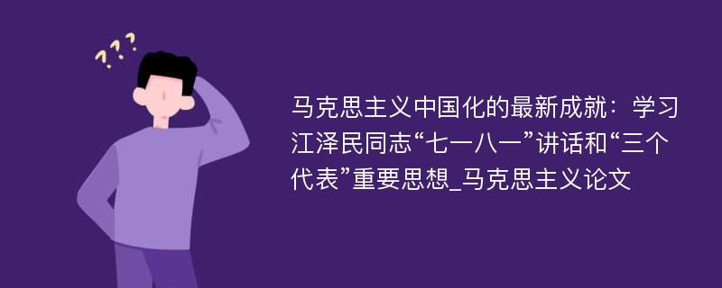 马克思主义中国化的最新成就：学习江泽民同志“七一八一”讲话和“三个代表”重要思想_马克思主义论文