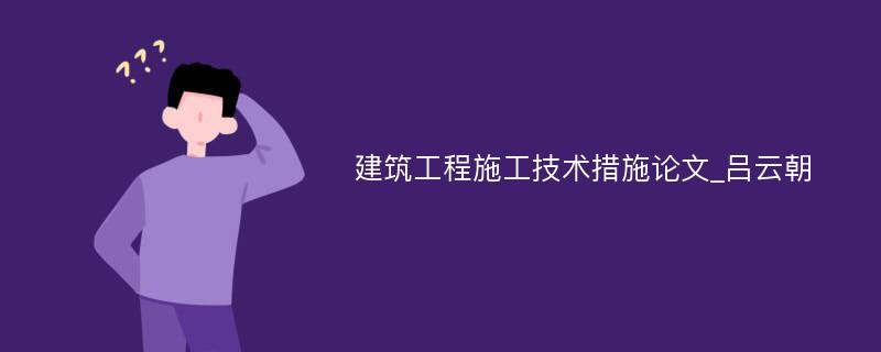 建筑工程施工技术措施论文_吕云朝