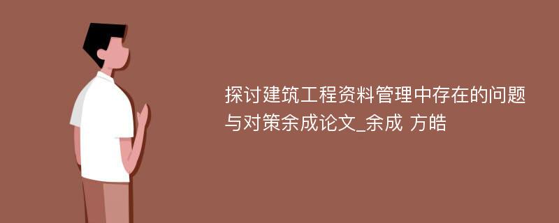 探讨建筑工程资料管理中存在的问题与对策余成论文_余成 方皓