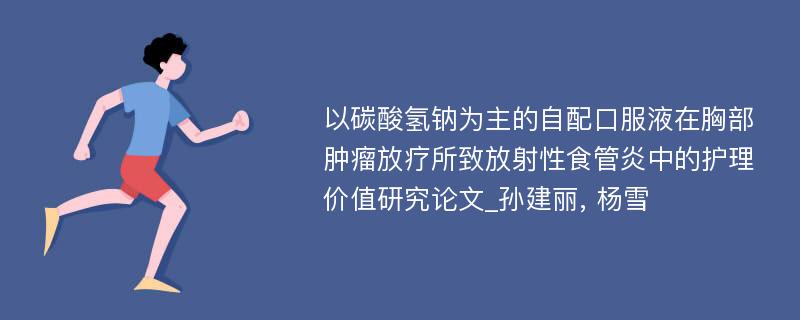 以碳酸氢钠为主的自配口服液在胸部肿瘤放疗所致放射性食管炎中的护理价值研究论文_孙建丽, 杨雪