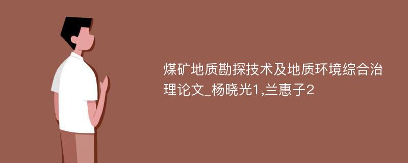 煤矿地质勘探技术及地质环境综合治理论文_杨晓光1,兰惠子2