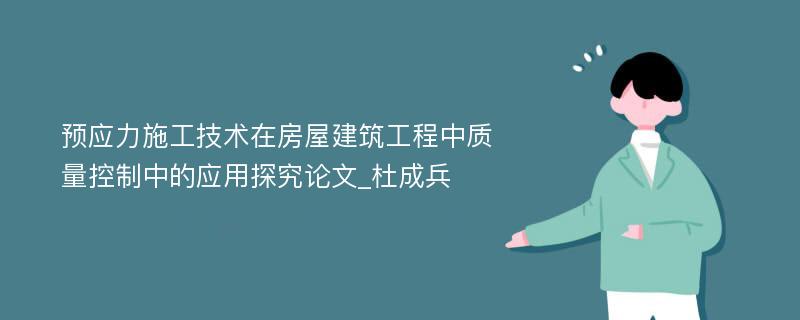 预应力施工技术在房屋建筑工程中质量控制中的应用探究论文_杜成兵