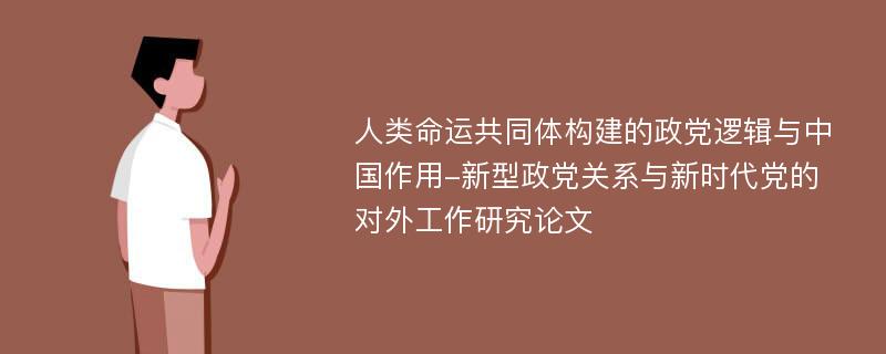 人类命运共同体构建的政党逻辑与中国作用-新型政党关系与新时代党的对外工作研究论文