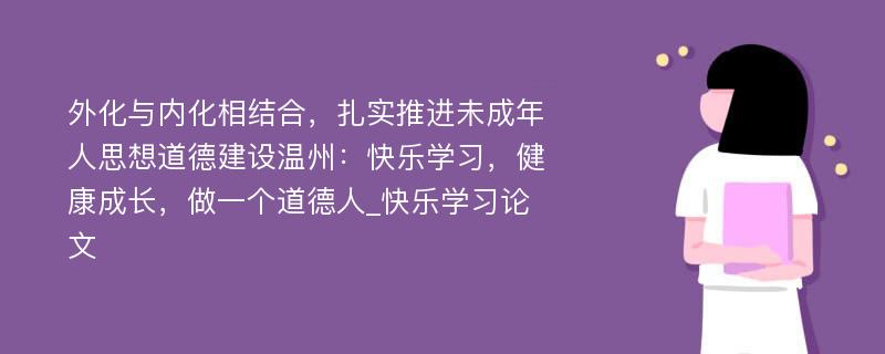 外化与内化相结合，扎实推进未成年人思想道德建设温州：快乐学习，健康成长，做一个道德人_快乐学习论文