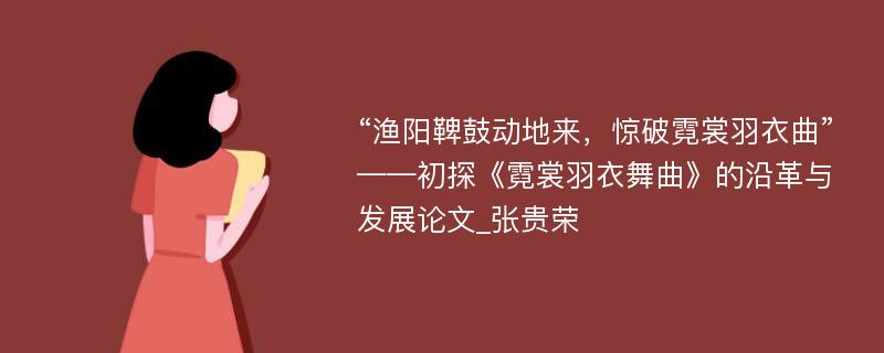 “渔阳鞞鼓动地来，惊破霓裳羽衣曲”——初探《霓裳羽衣舞曲》的沿革与发展论文_张贵荣