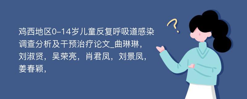 鸡西地区0-14岁儿童反复呼吸道感染调查分析及干预治疗论文_曲琳琳，刘淑贤，吴荣亮，肖君凤，刘景凤，姜春颖， 