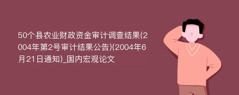 50个县农业财政资金审计调查结果(2004年第2号审计结果公告)(2004年6月21日通知)_国内宏观论文